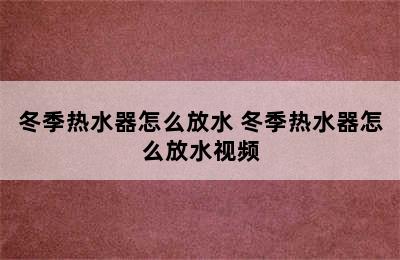 冬季热水器怎么放水 冬季热水器怎么放水视频